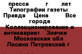 1.2) пресса : 1984 г - 50 лет Типографии газеты “Правда“ › Цена ­ 49 - Все города Коллекционирование и антиквариат » Значки   . Московская обл.,Лосино-Петровский г.